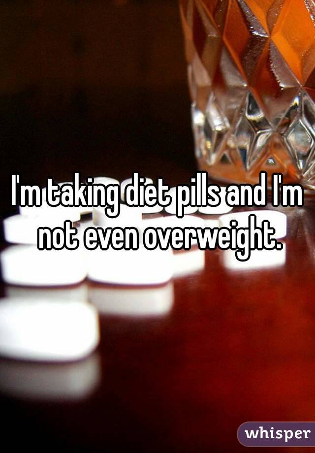 I'm taking diet pills and I'm not even overweight.