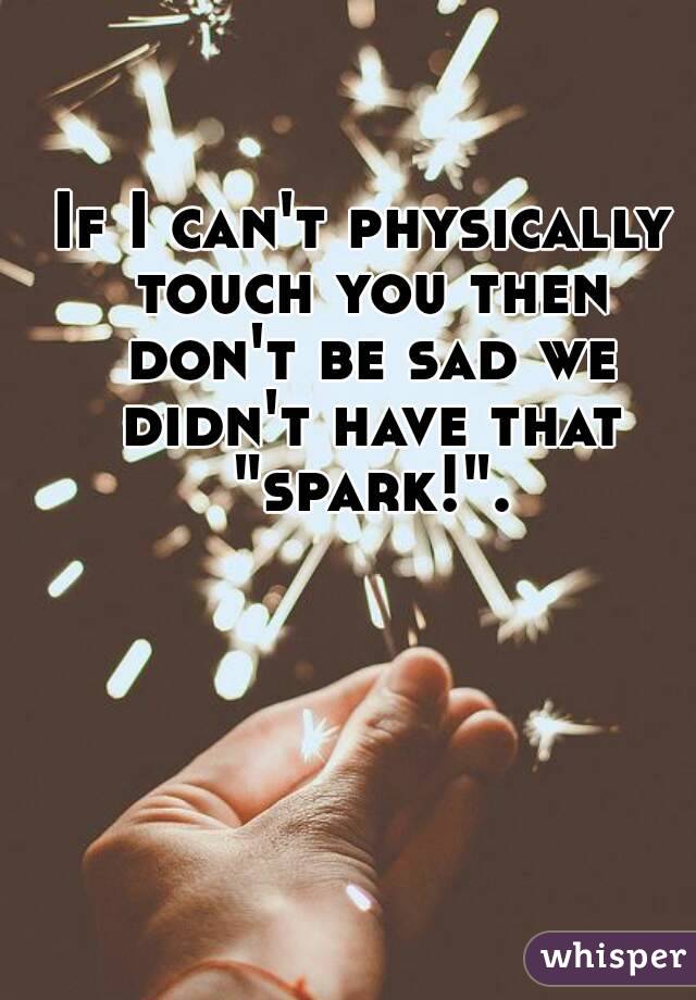 If I can't physically touch you then don't be sad we didn't have that "spark!".
