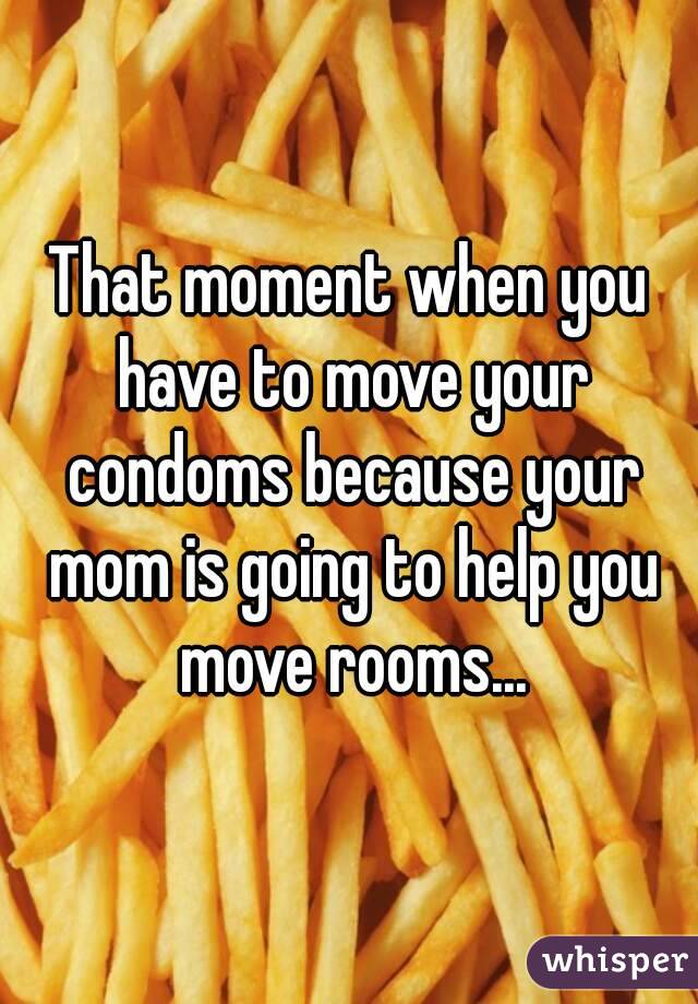 That moment when you have to move your condoms because your mom is going to help you move rooms...