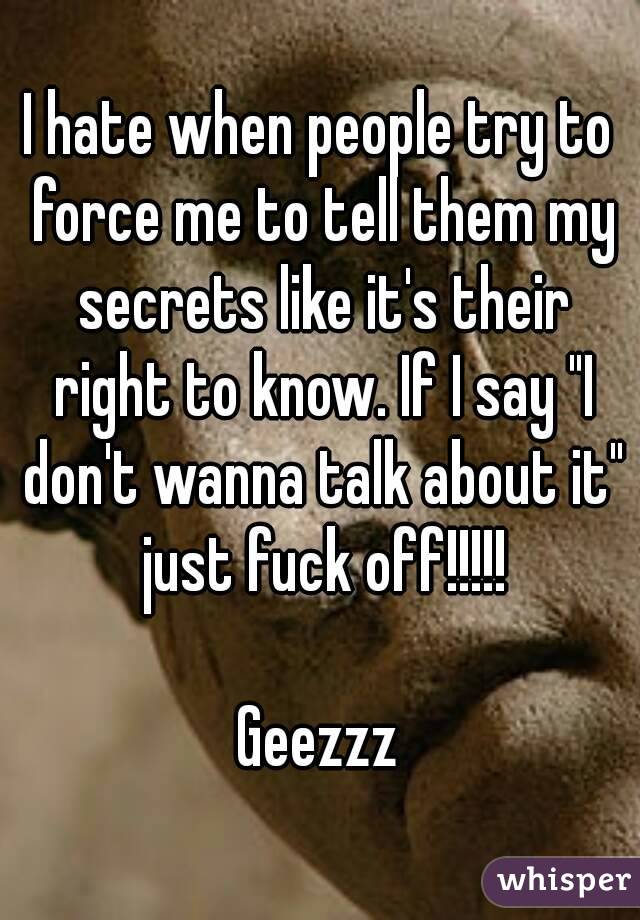 I hate when people try to force me to tell them my secrets like it's their right to know. If I say "I don't wanna talk about it" just fuck off!!!!!

Geezzz