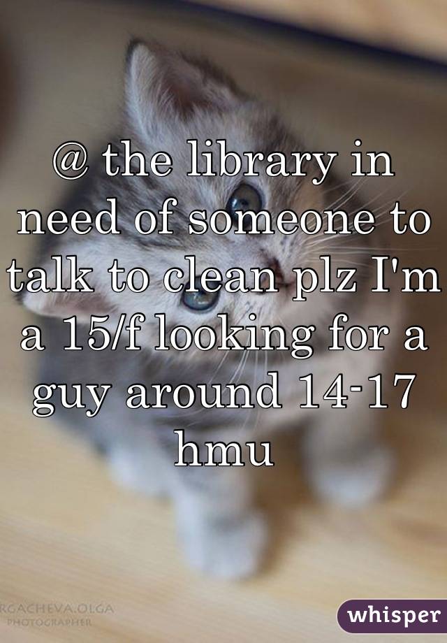 @ the library in need of someone to talk to clean plz I'm a 15/f looking for a guy around 14-17 hmu