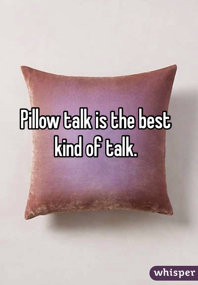 Pillow talk is the best 
kind of talk.