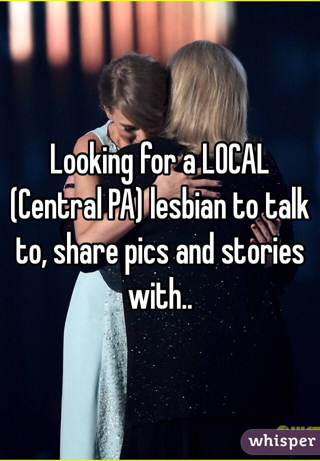 Looking for a LOCAL (Central PA) lesbian to talk to, share pics and stories with.. 