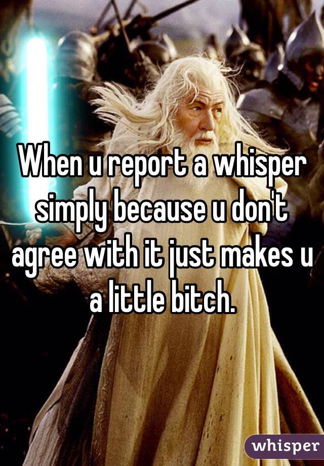 When u report a whisper simply because u don't agree with it just makes u a little bitch. 