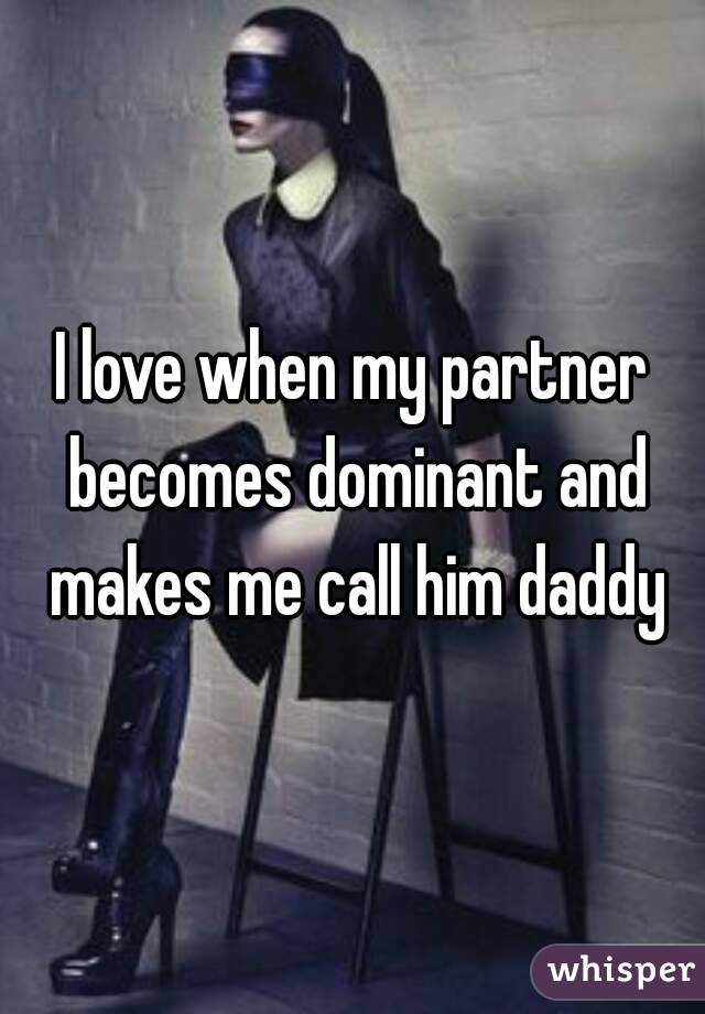 I love when my partner becomes dominant and makes me call him daddy