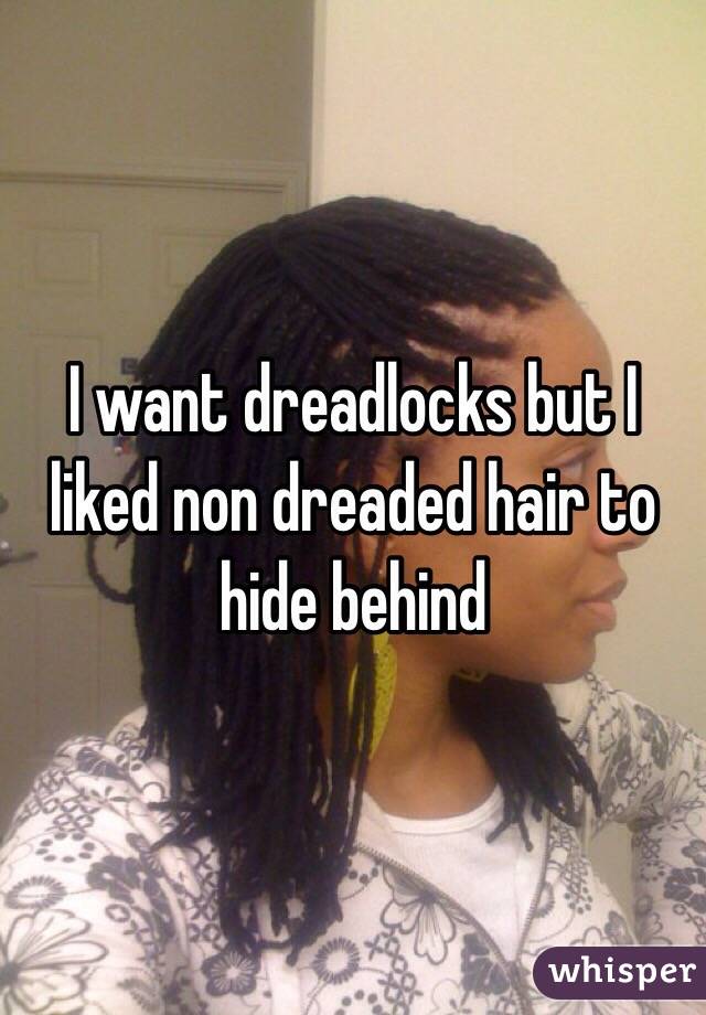 I want dreadlocks but I liked non dreaded hair to hide behind 