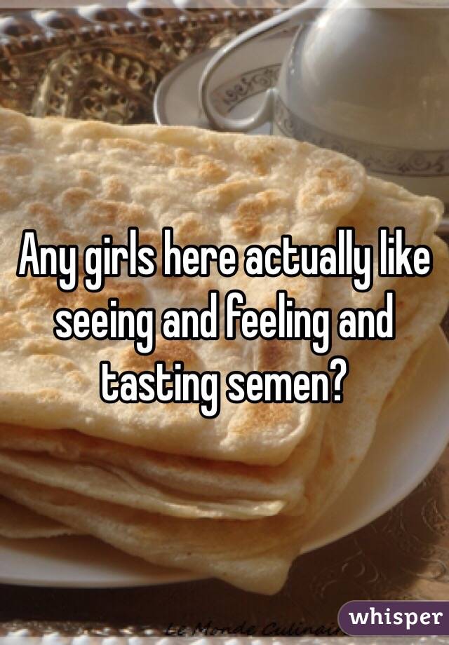Any girls here actually like seeing and feeling and tasting semen?
