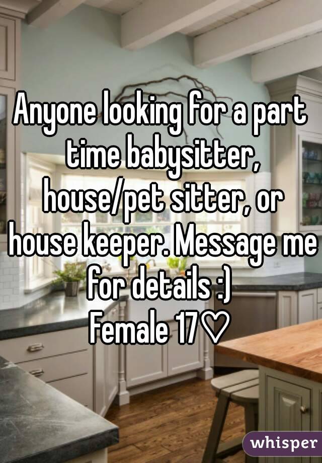 Anyone looking for a part time babysitter, house/pet sitter, or house keeper. Message me for details :) 
Female 17♡