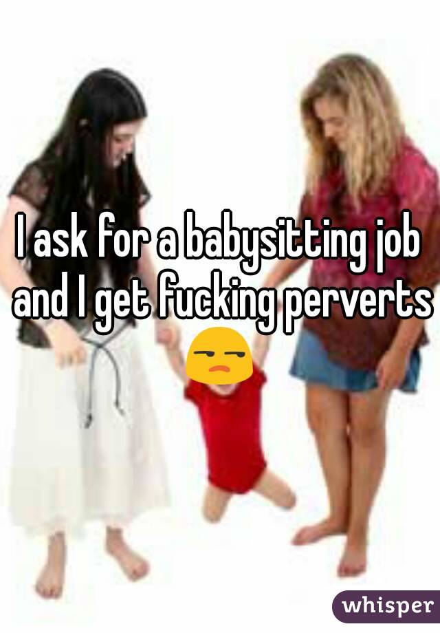 I ask for a babysitting job and I get fucking perverts 😒 