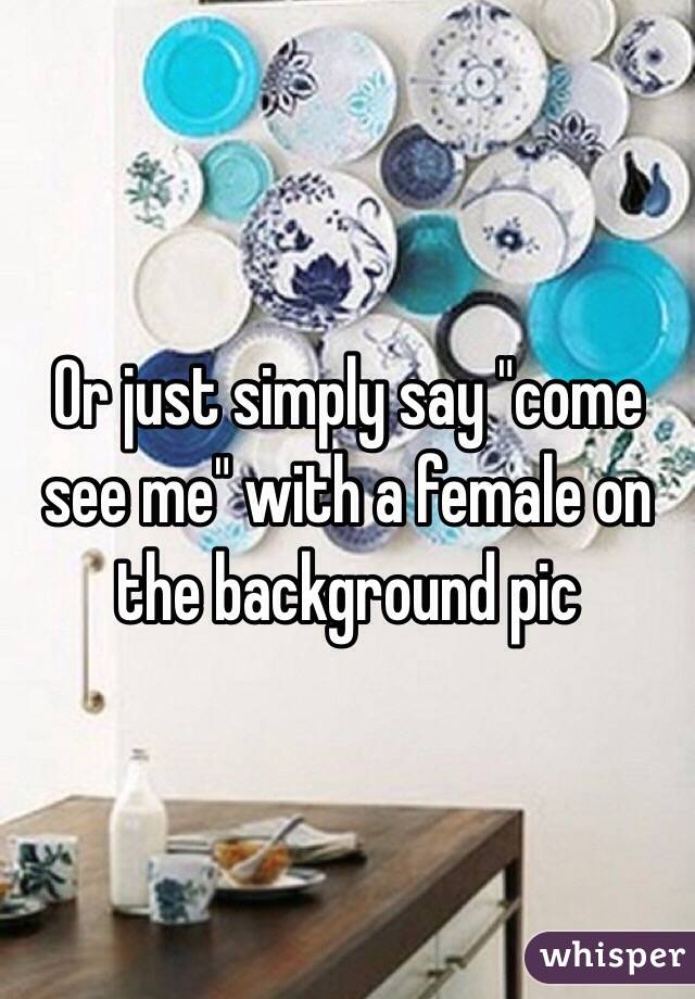 Or just simply say "come see me" with a female on the background pic