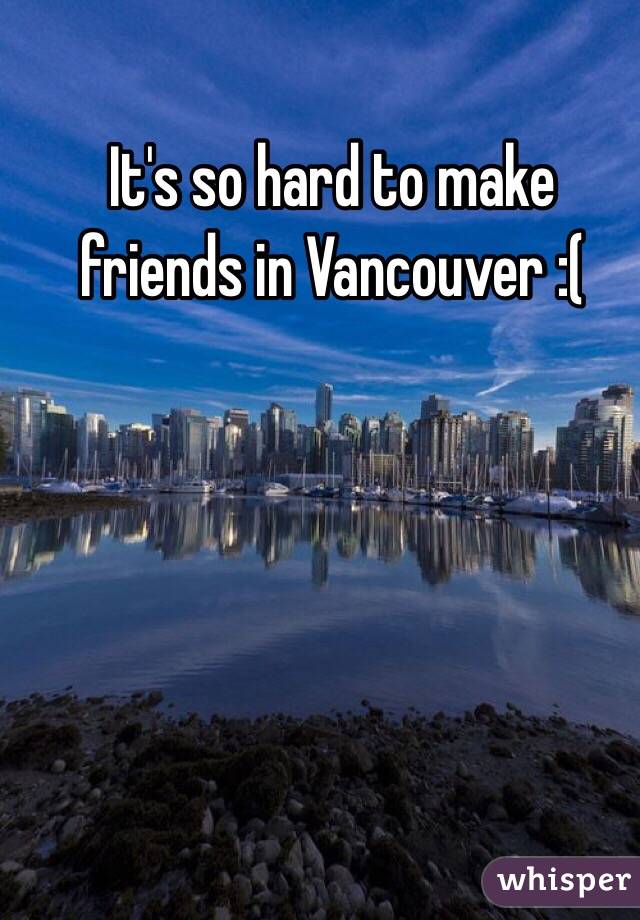 It's so hard to make friends in Vancouver :(