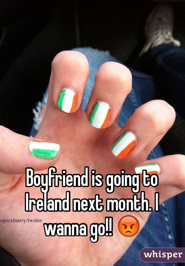 Boyfriend is going to Ireland next month. I wanna go!! 😡 