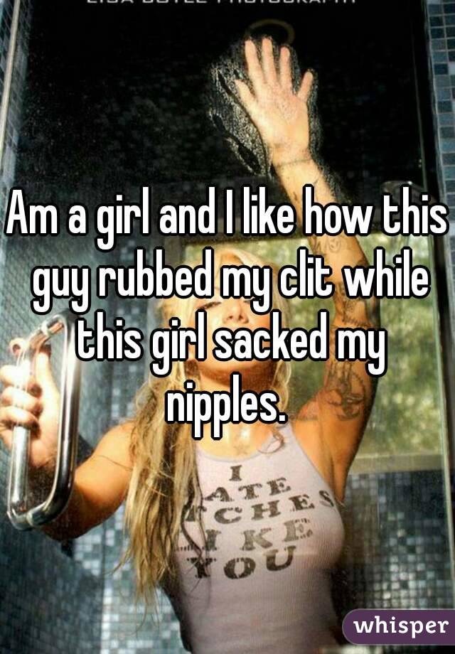 Am a girl and I like how this guy rubbed my clit while this girl sacked my nipples. 