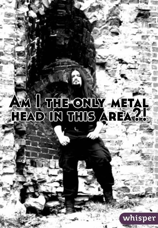Am I the only metal head in this area?! 
