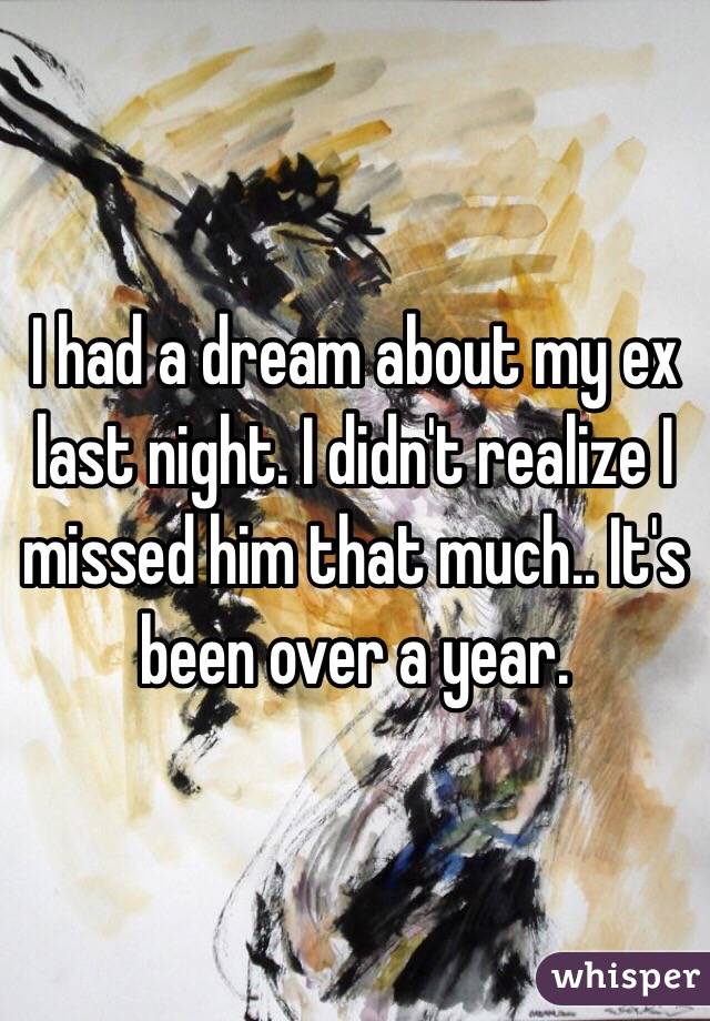 I had a dream about my ex last night. I didn't realize I missed him that much.. It's been over a year.