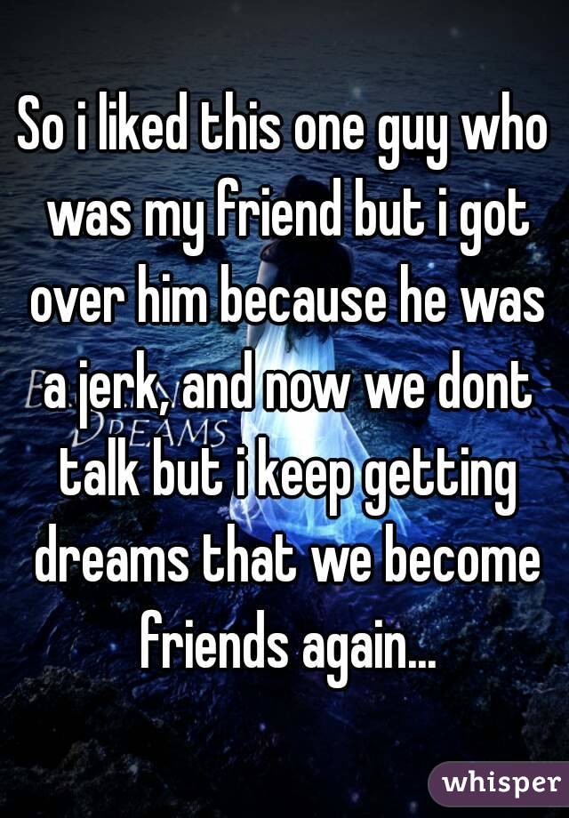 So i liked this one guy who was my friend but i got over him because he was a jerk, and now we dont talk but i keep getting dreams that we become friends again...