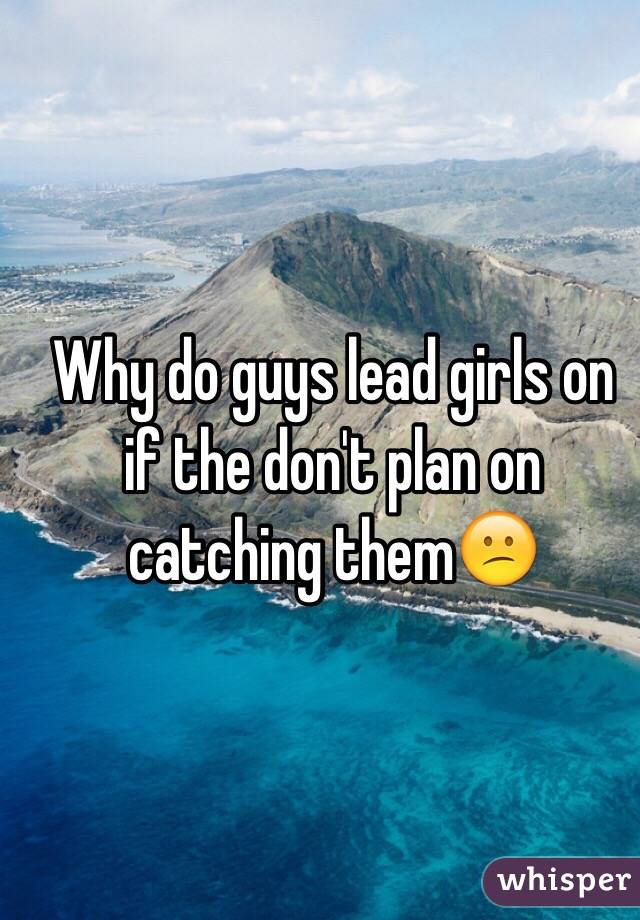 Why do guys lead girls on if the don't plan on catching them😕