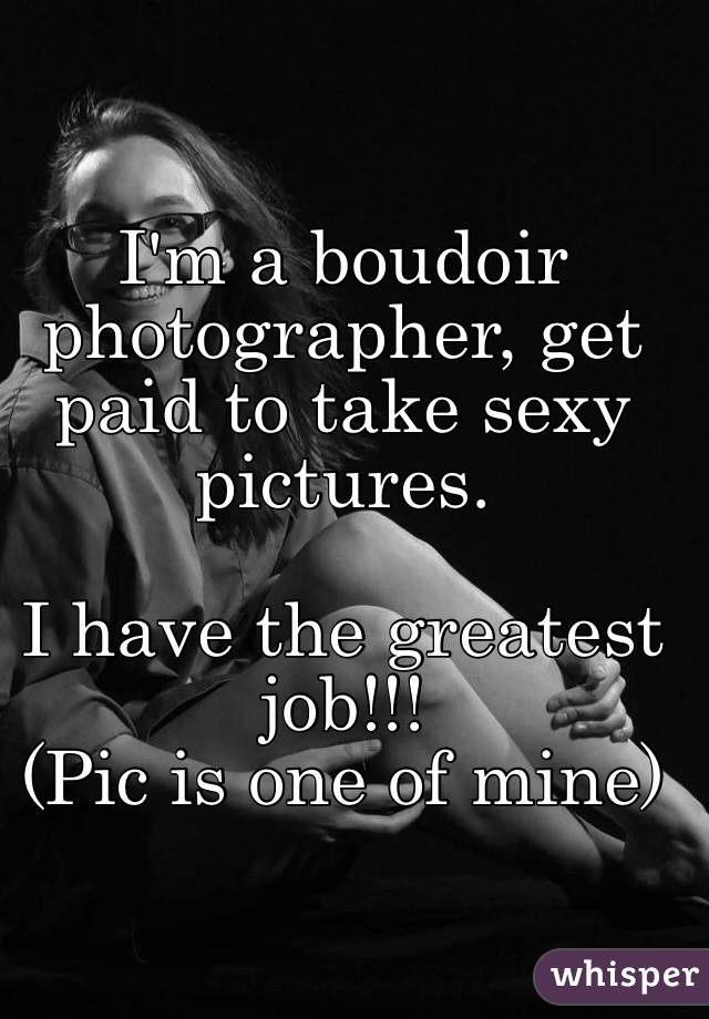 I'm a boudoir photographer, get paid to take sexy pictures.

I have the greatest job!!!
(Pic is one of mine)