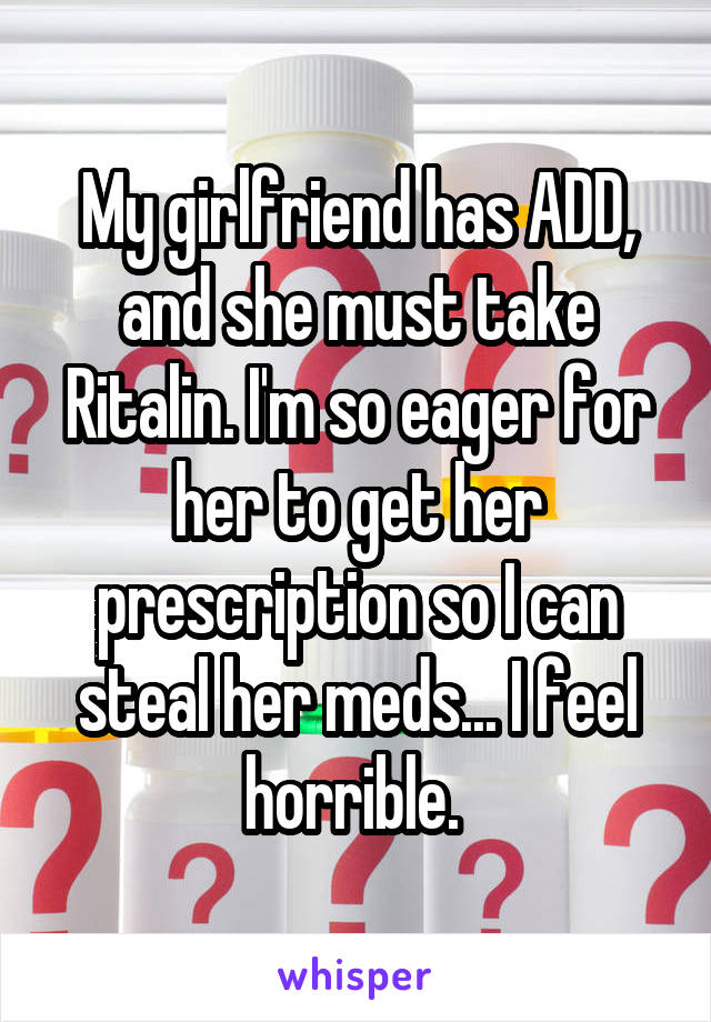 My girlfriend has ADD, and she must take Ritalin. I'm so eager for her to get her prescription so I can steal her meds... I feel horrible. 