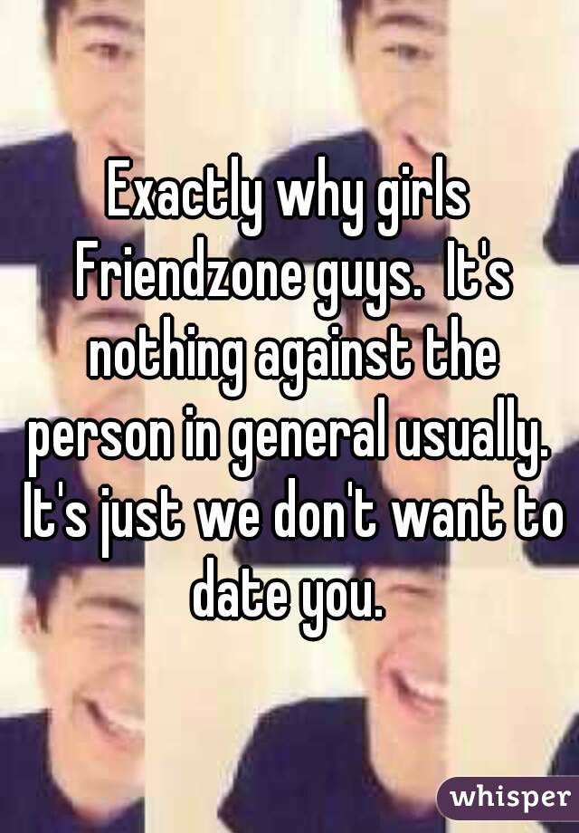 Exactly why girls Friendzone guys.  It's nothing against the person in general usually.  It's just we don't want to date you. 