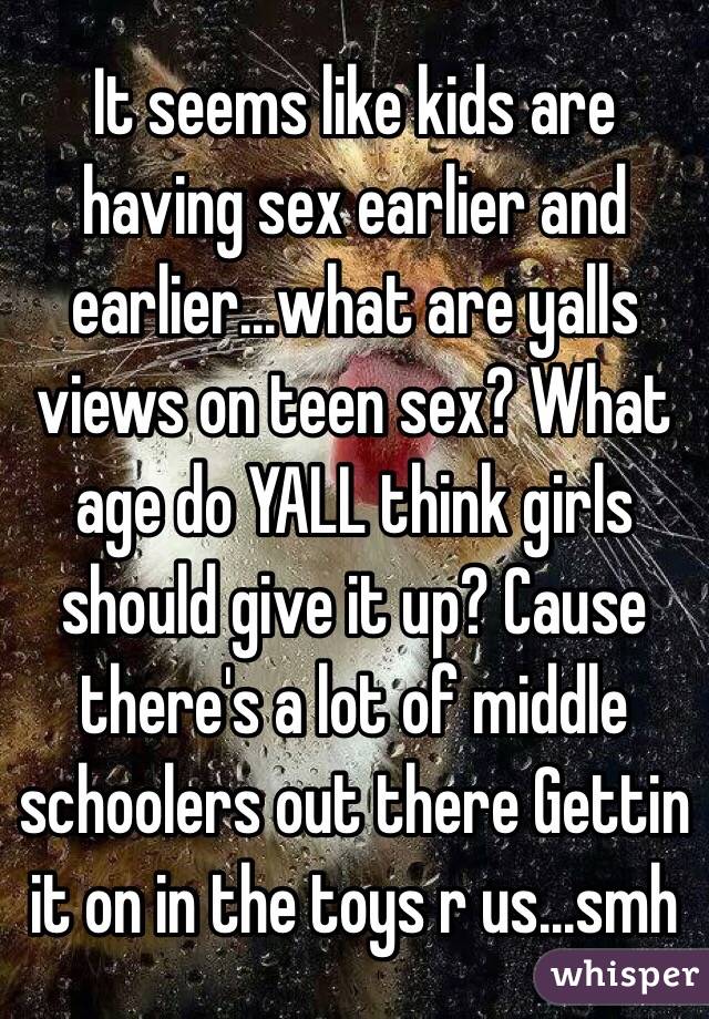 It seems like kids are having sex earlier and earlier...what are yalls views on teen sex? What age do YALL think girls should give it up? Cause there's a lot of middle schoolers out there Gettin it on in the toys r us...smh