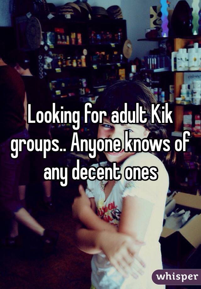 Looking for adult Kik groups.. Anyone knows of any decent ones 