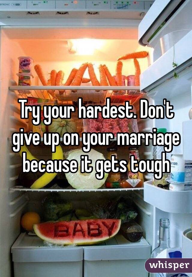 Try your hardest. Don't give up on your marriage because it gets tough