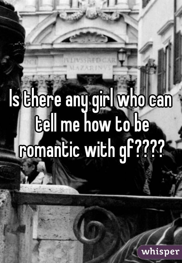 Is there any girl who can tell me how to be romantic with gf????