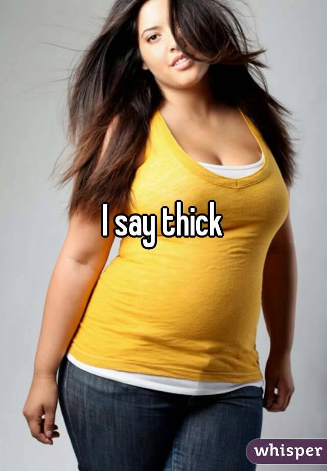 I say thick