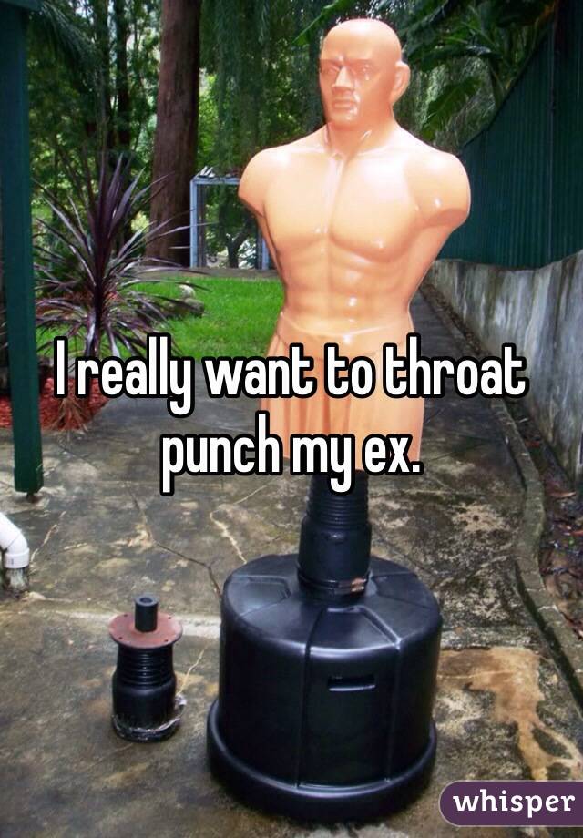 I really want to throat punch my ex. 