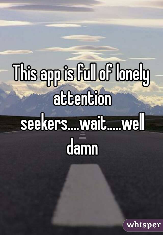 This app is full of lonely attention seekers....wait.....well damn