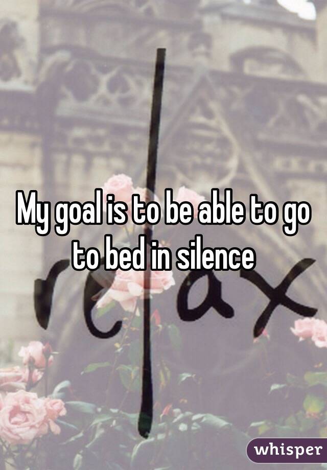 My goal is to be able to go to bed in silence