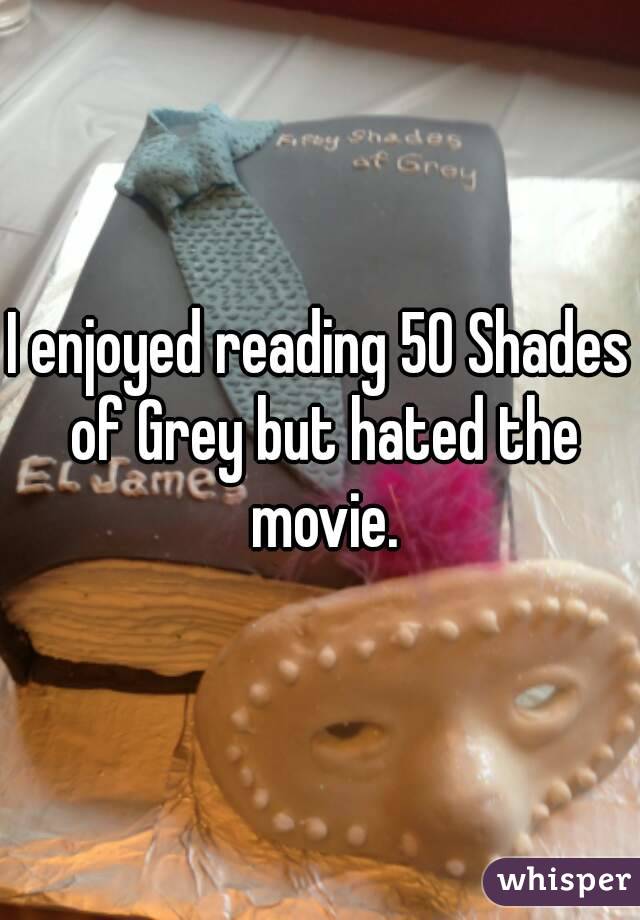 I enjoyed reading 50 Shades of Grey but hated the movie.