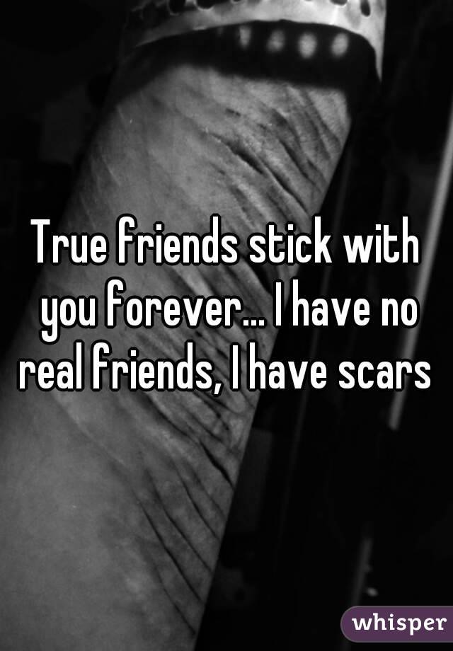 True friends stick with you forever... I have no real friends, I have scars 