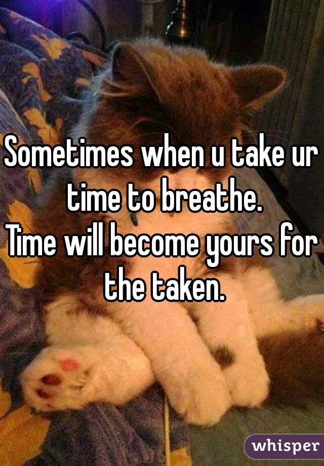 Sometimes when u take ur time to breathe.
Time will become yours for the taken.