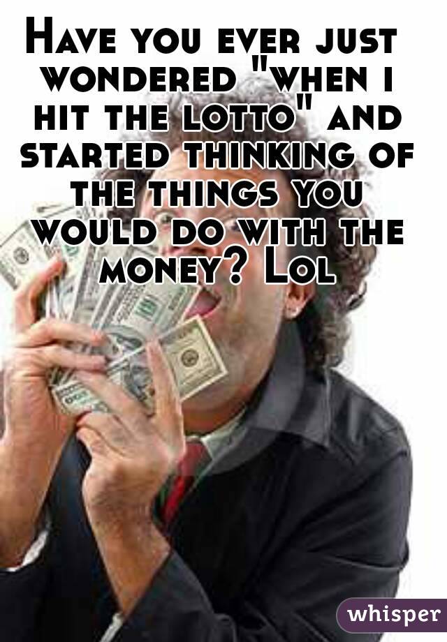 Have you ever just wondered "when i hit the lotto" and started thinking of the things you would do with the money? Lol