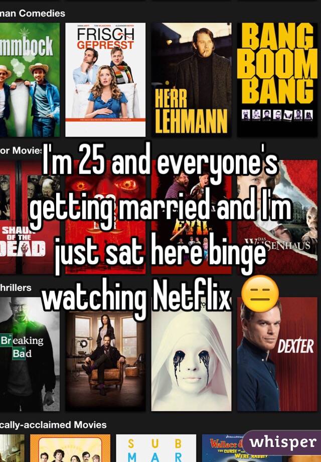 I'm 25 and everyone's getting married and I'm just sat here binge watching Netflix 😑