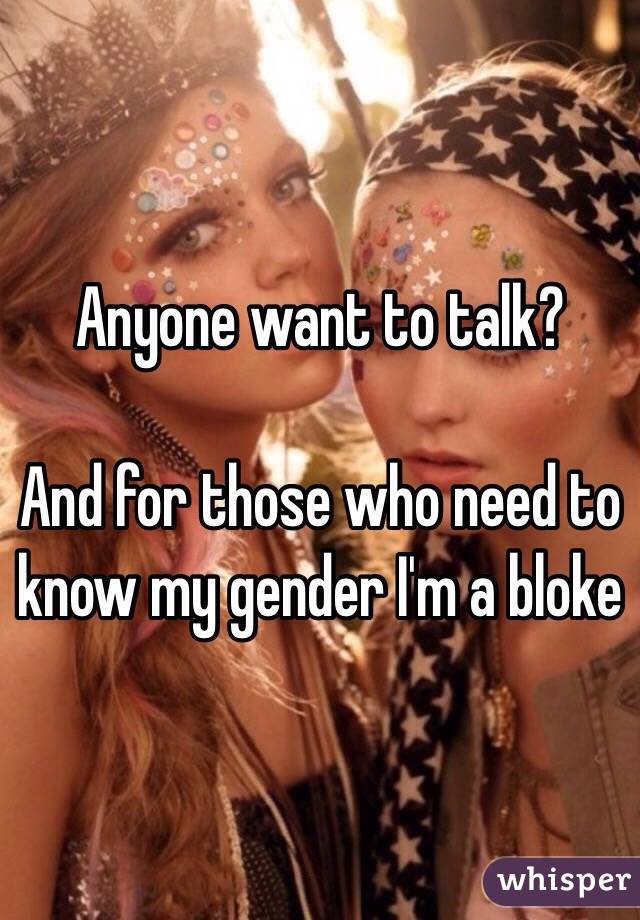 Anyone want to talk?

And for those who need to know my gender I'm a bloke