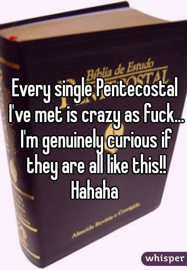 Every single Pentecostal I've met is crazy as fuck... I'm genuinely curious if they are all like this!! Hahaha 