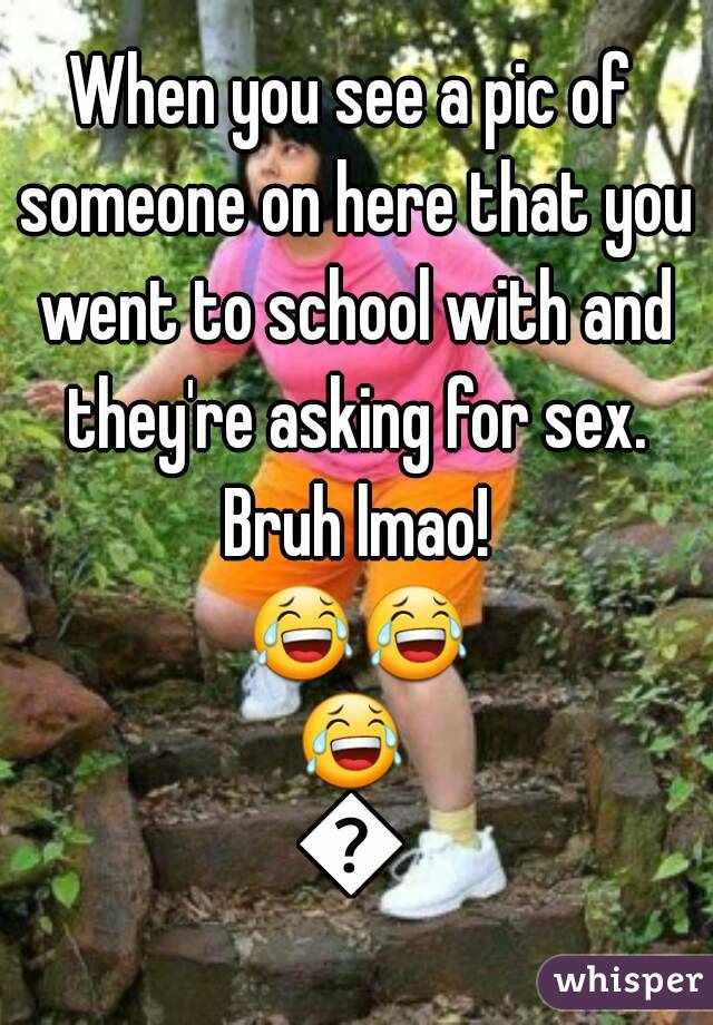 When you see a pic of someone on here that you went to school with and they're asking for sex. Bruh lmao! 😂😂😂😂