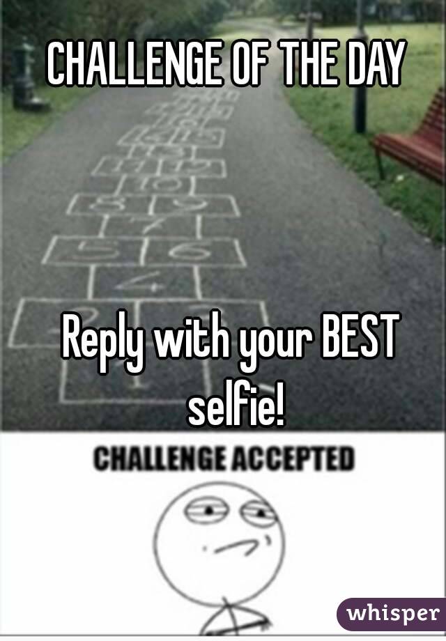 CHALLENGE OF THE DAY 



Reply with your BEST selfie!