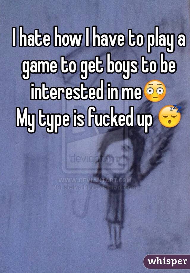 I hate how I have to play a game to get boys to be interested in me😳 
My type is fucked up 😴