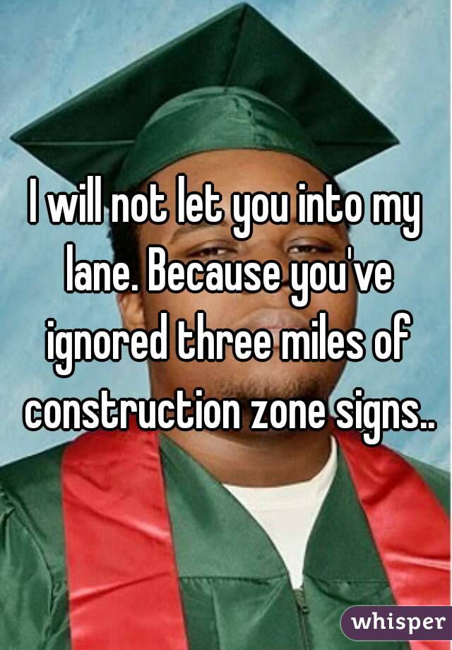 I will not let you into my lane. Because you've ignored three miles of construction zone signs..