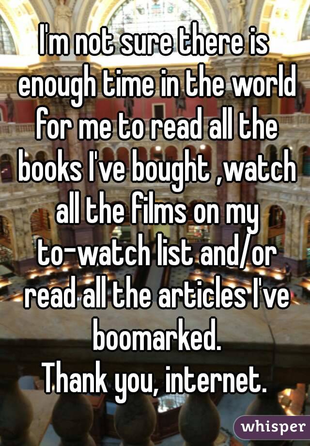 I'm not sure there is enough time in the world for me to read all the books I've bought ,watch all the films on my to-watch list and/or read all the articles I've boomarked.
Thank you, internet.