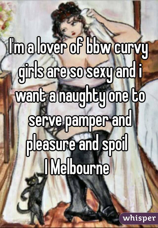 I'm a lover of bbw curvy girls are so sexy and i want a naughty one to serve pamper and pleasure and spoil  
I Melbourne 
