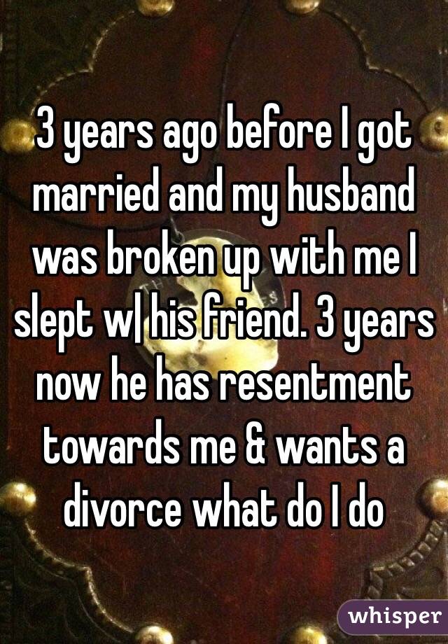3 years ago before I got married and my husband was broken up with me I slept w| his friend. 3 years now he has resentment towards me & wants a divorce what do I do