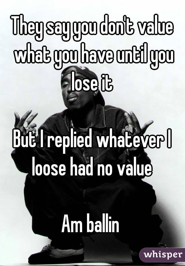 They say you don't value what you have until you lose it 

But I replied whatever I loose had no value 

Am ballin 