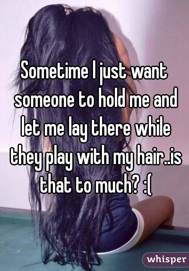Sometime I just want someone to hold me and let me lay there while they play with my hair..is that to much? :(
