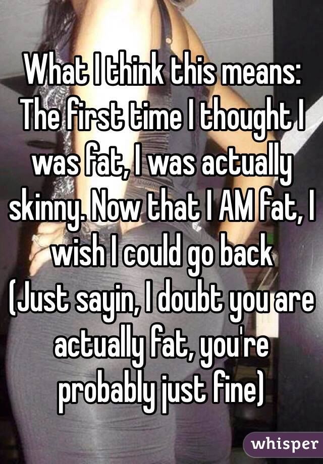 What I think this means: 
The first time I thought I was fat, I was actually skinny. Now that I AM fat, I wish I could go back 
(Just sayin, I doubt you are actually fat, you're  probably just fine) 