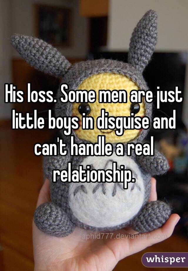 His loss. Some men are just little boys in disguise and can't handle a real relationship. 